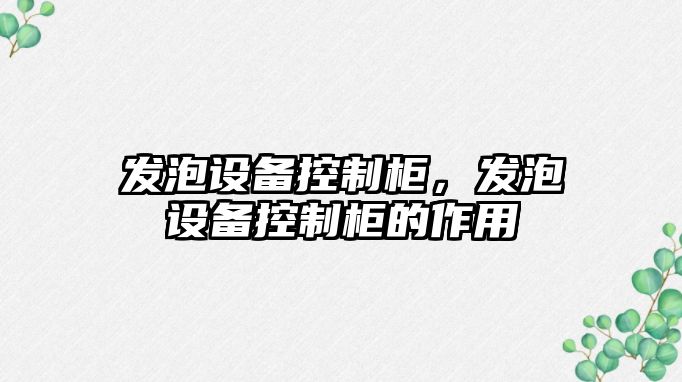 發(fā)泡設備控制柜，發(fā)泡設備控制柜的作用
