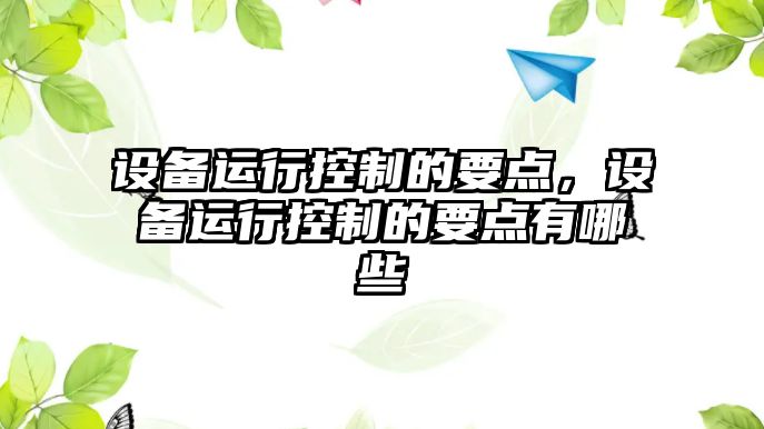 設備運行控制的要點(diǎn)，設備運行控制的要點(diǎn)有哪些