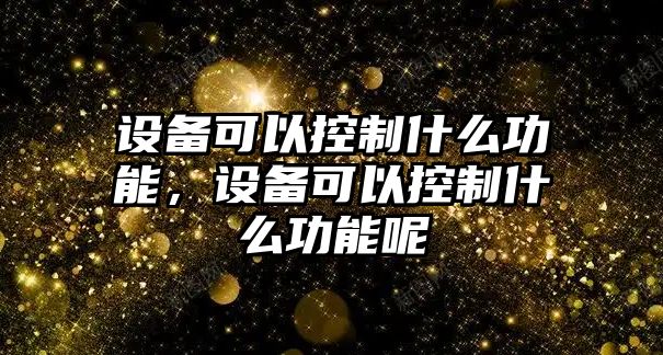 設備可以控制什么功能，設備可以控制什么功能呢