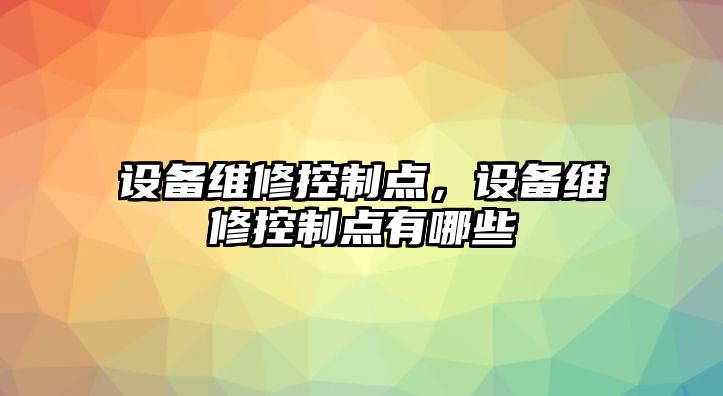 設備維修控制點(diǎn)，設備維修控制點(diǎn)有哪些
