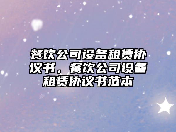 餐飲公司設備租賃協(xié)議書(shū)，餐飲公司設備租賃協(xié)議書(shū)范本
