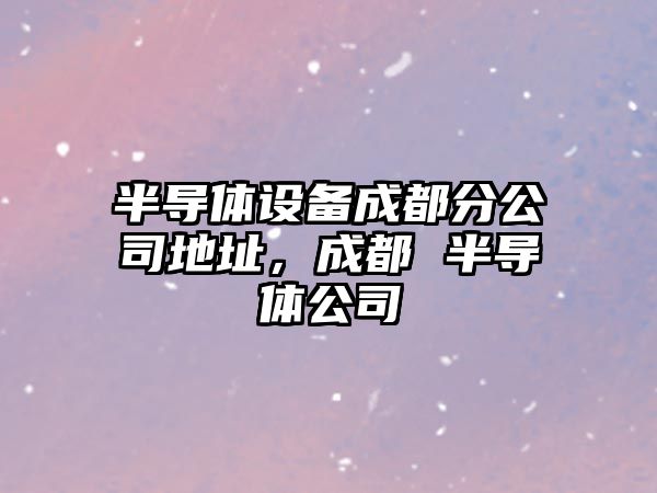 半導體設備成都分公司地址，成都 半導體公司