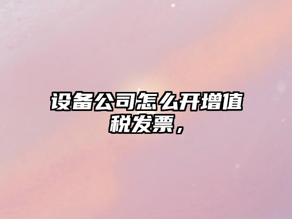 設備公司怎么開(kāi)增值稅發(fā)票，