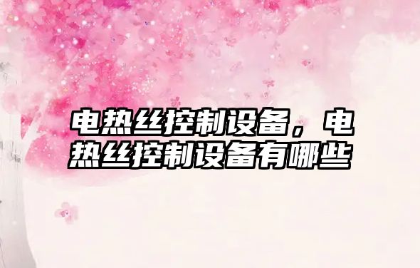 電熱絲控制設備，電熱絲控制設備有哪些