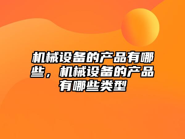機械設備的產(chǎn)品有哪些，機械設備的產(chǎn)品有哪些類(lèi)型