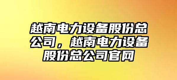 越南電力設備股份總公司，越南電力設備股份總公司官網(wǎng)