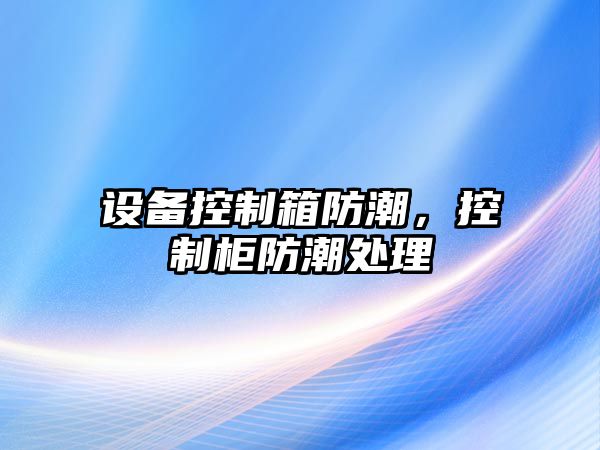 設備控制箱防潮，控制柜防潮處理