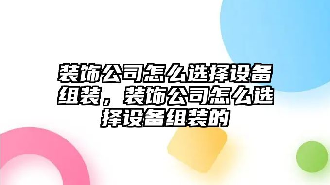 裝飾公司怎么選擇設備組裝，裝飾公司怎么選擇設備組裝的