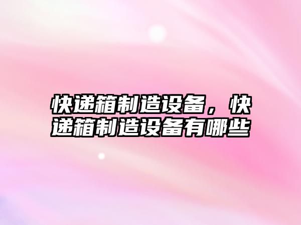 快遞箱制造設備，快遞箱制造設備有哪些