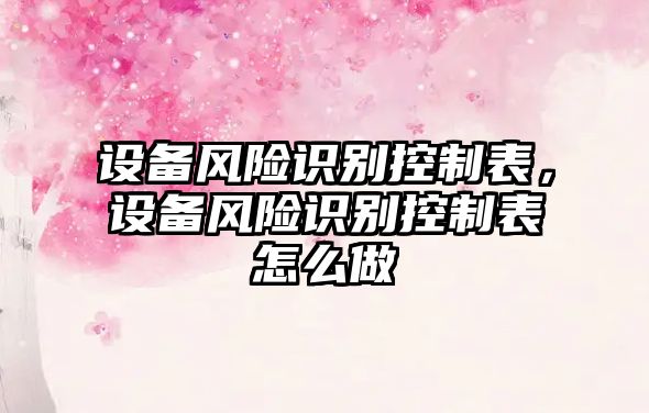設備風(fēng)險識別控制表，設備風(fēng)險識別控制表怎么做
