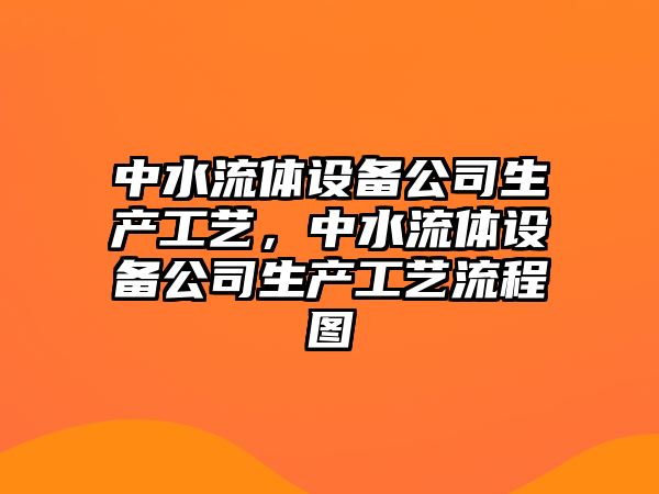 中水流體設備公司生產(chǎn)工藝，中水流體設備公司生產(chǎn)工藝流程圖