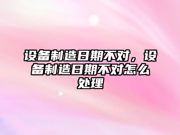 設備制造日期不對，設備制造日期不對怎么處理