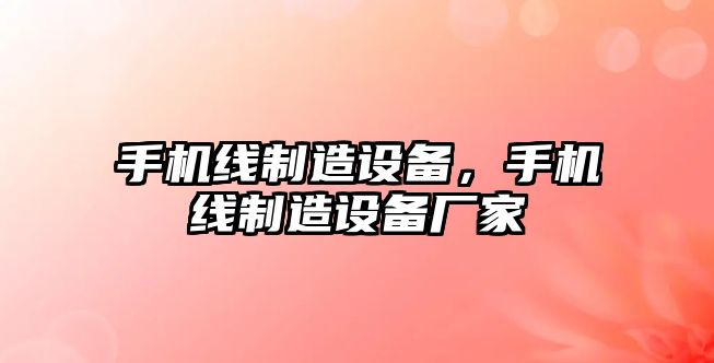 手機線(xiàn)制造設備，手機線(xiàn)制造設備廠(chǎng)家