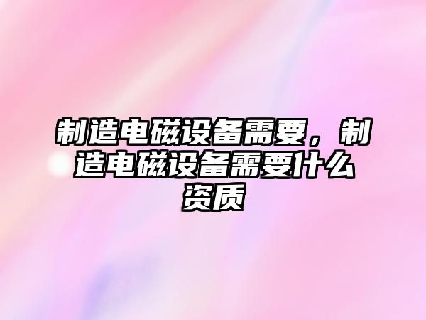 制造電磁設備需要，制造電磁設備需要什么資質(zhì)