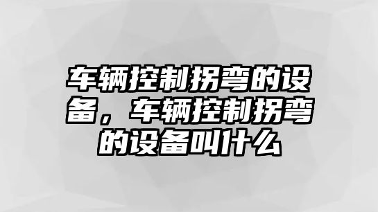 車(chē)輛控制拐彎的設備，車(chē)輛控制拐彎的設備叫什么