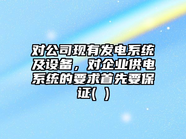 對公司現有發(fā)電系統及設備，對企業(yè)供電系統的要求首先要保證( )
