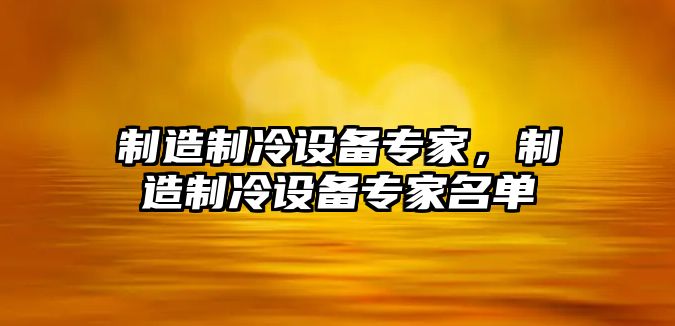 制造制冷設備專(zhuān)家，制造制冷設備專(zhuān)家名單