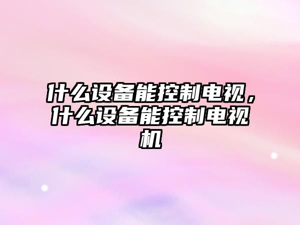 什么設備能控制電視，什么設備能控制電視機
