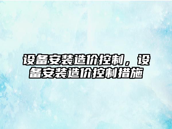 設備安裝造價(jià)控制，設備安裝造價(jià)控制措施