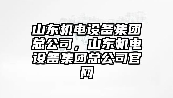 山東機電設備集團總公司，山東機電設備集團總公司官網(wǎng)