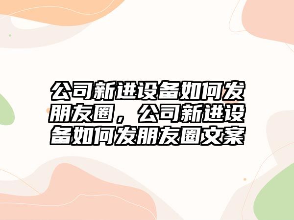 公司新進(jìn)設備如何發(fā)朋友圈，公司新進(jìn)設備如何發(fā)朋友圈文案
