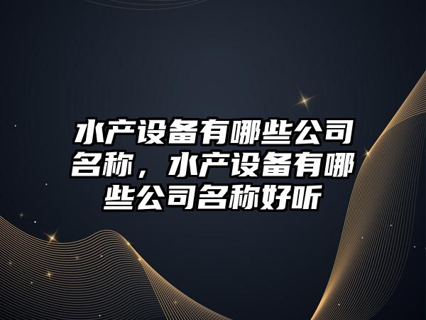 水產(chǎn)設備有哪些公司名稱(chēng)，水產(chǎn)設備有哪些公司名稱(chēng)好聽(tīng)