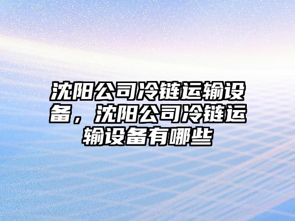 沈陽(yáng)公司冷鏈運輸設備，沈陽(yáng)公司冷鏈運輸設備有哪些
