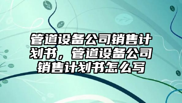 管道設備公司銷(xiāo)售計劃書(shū)，管道設備公司銷(xiāo)售計劃書(shū)怎么寫(xiě)