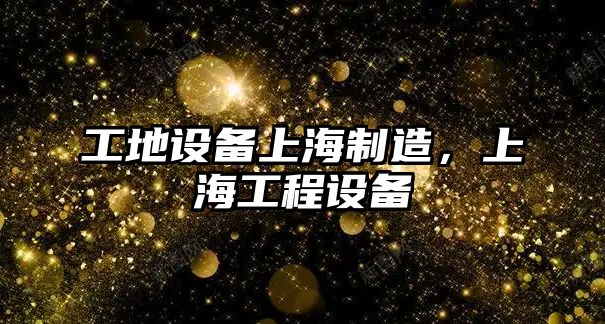 工地設備上海制造，上海工程設備