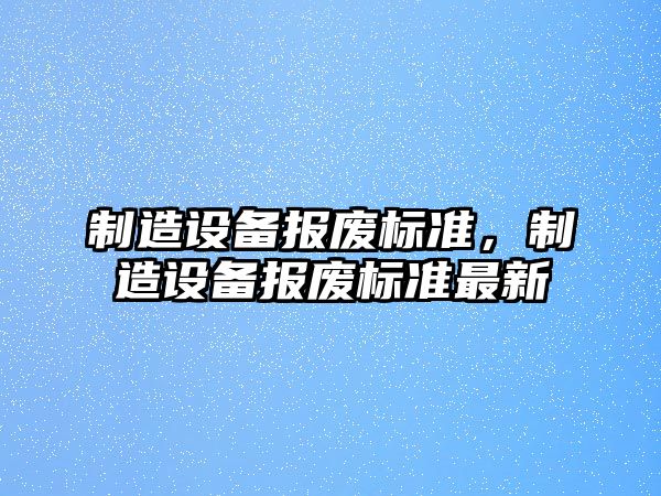 制造設備報廢標準，制造設備報廢標準最新