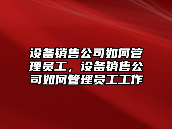 設備銷(xiāo)售公司如何管理員工，設備銷(xiāo)售公司如何管理員工工作