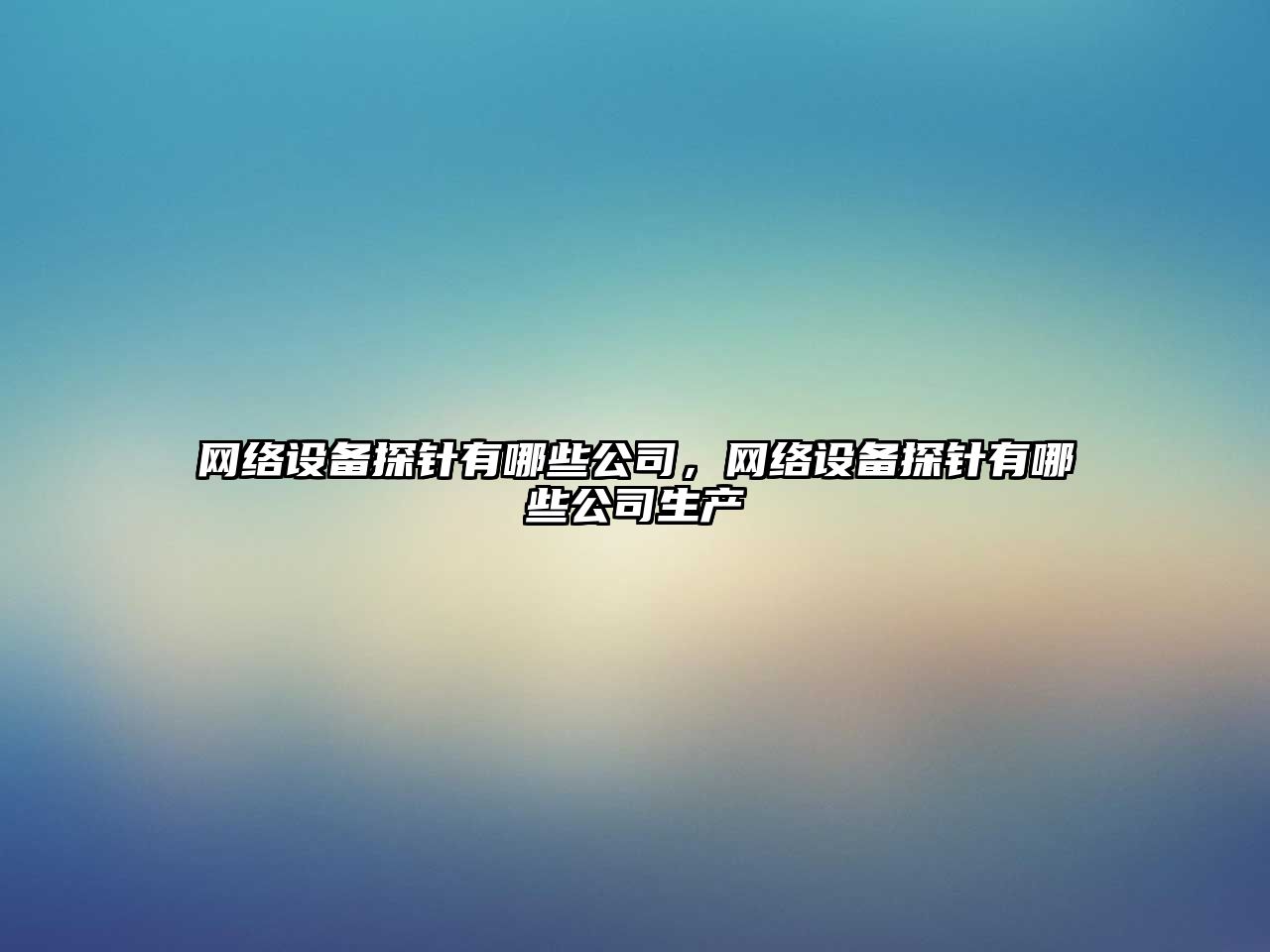 網(wǎng)絡(luò )設備探針有哪些公司，網(wǎng)絡(luò )設備探針有哪些公司生產(chǎn)