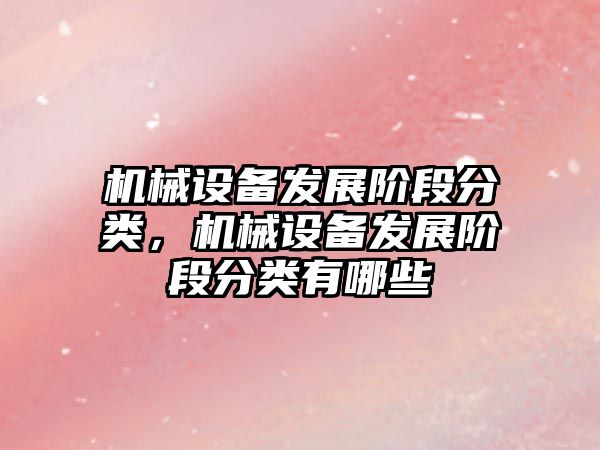 機械設備發(fā)展階段分類(lèi)，機械設備發(fā)展階段分類(lèi)有哪些