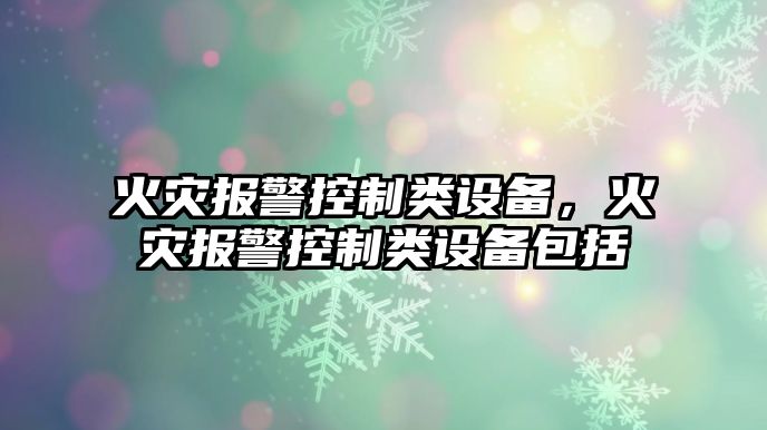 火災報警控制類(lèi)設備，火災報警控制類(lèi)設備包括