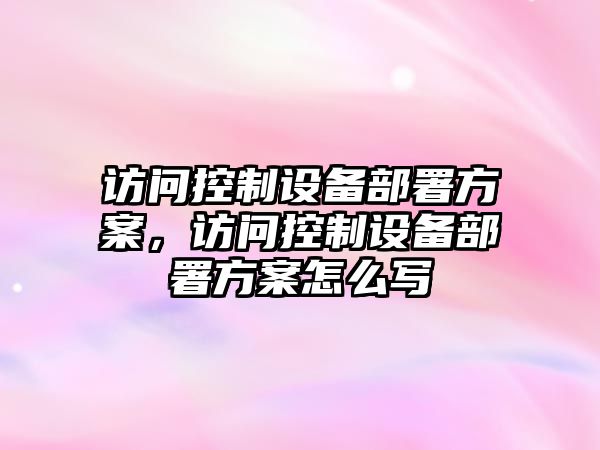 訪(fǎng)問(wèn)控制設備部署方案，訪(fǎng)問(wèn)控制設備部署方案怎么寫(xiě)