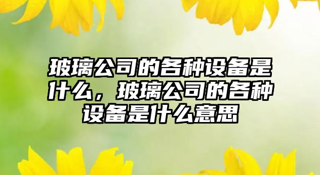 玻璃公司的各種設備是什么，玻璃公司的各種設備是什么意思