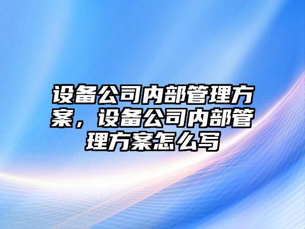 設備公司內部管理方案，設備公司內部管理方案怎么寫(xiě)