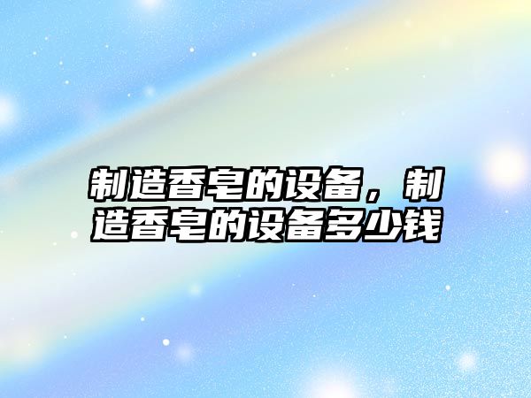 制造香皂的設備，制造香皂的設備多少錢(qián)