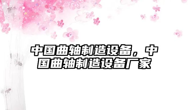 中國曲軸制造設備，中國曲軸制造設備廠(chǎng)家