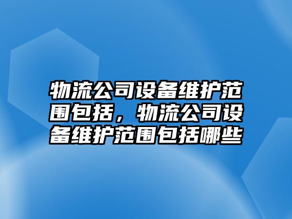 物流公司設備維護范圍包括，物流公司設備維護范圍包括哪些
