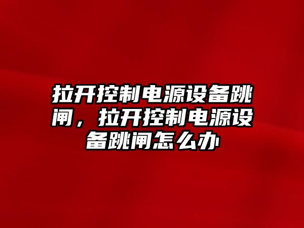 拉開(kāi)控制電源設備跳閘，拉開(kāi)控制電源設備跳閘怎么辦