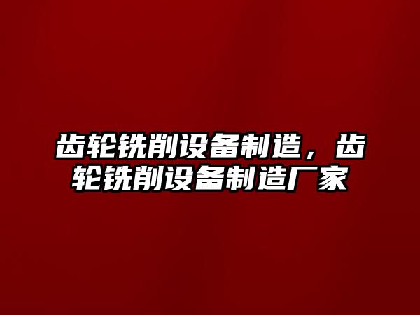 齒輪銑削設備制造，齒輪銑削設備制造廠(chǎng)家
