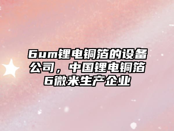 6um鋰電銅箔的設備公司，中國鋰電銅箔6微米生產(chǎn)企業(yè)