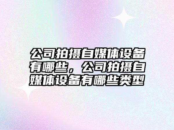 公司拍攝自媒體設備有哪些，公司拍攝自媒體設備有哪些類(lèi)型