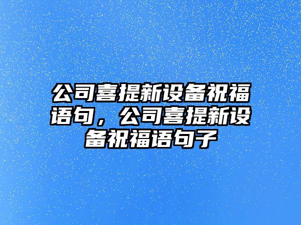 公司喜提新設備祝福語(yǔ)句，公司喜提新設備祝福語(yǔ)句子