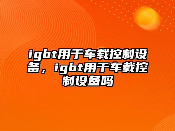 igbt用于車(chē)載控制設備，igbt用于車(chē)載控制設備嗎