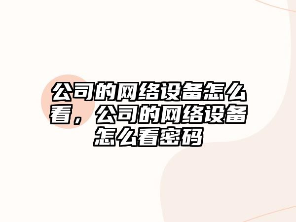 公司的網(wǎng)絡(luò )設備怎么看，公司的網(wǎng)絡(luò )設備怎么看密碼