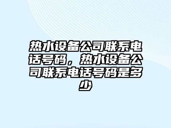 熱水設備公司聯(lián)系電話(huà)號碼，熱水設備公司聯(lián)系電話(huà)號碼是多少