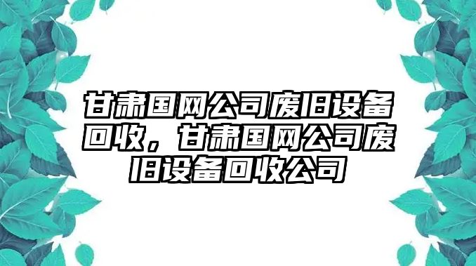 甘肅國網(wǎng)公司廢舊設備回收，甘肅國網(wǎng)公司廢舊設備回收公司
