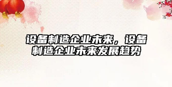 設備制造企業(yè)未來(lái)，設備制造企業(yè)未來(lái)發(fā)展趨勢